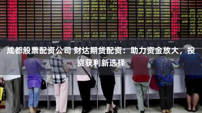 成都股票配资公司 财达期货配资：助力资金放大，投资获利新选择