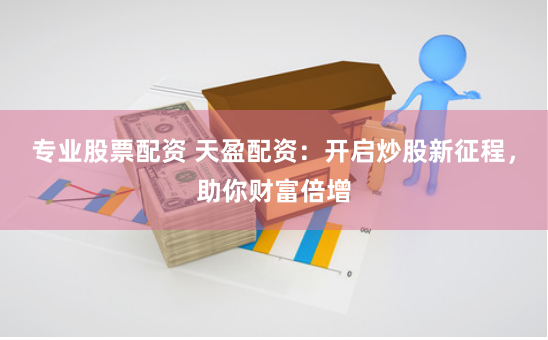 专业股票配资 天盈配资：开启炒股新征程，助你财富倍增