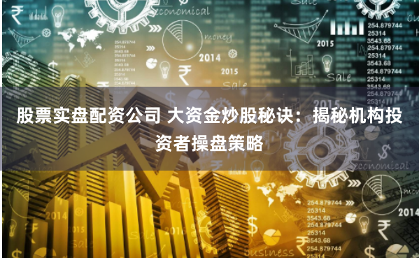股票实盘配资公司 大资金炒股秘诀：揭秘机构投资者操盘策略