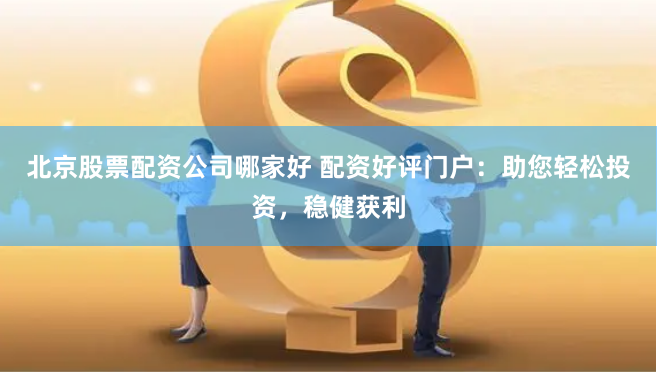 北京股票配资公司哪家好 配资好评门户：助您轻松投资，稳健获利