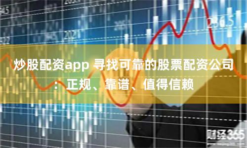 炒股配资app 寻找可靠的股票配资公司：正规、靠谱、值得信赖