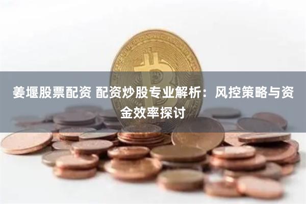 姜堰股票配资 配资炒股专业解析：风控策略与资金效率探讨