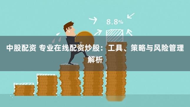 中股配资 专业在线配资炒股：工具、策略与风险管理解析