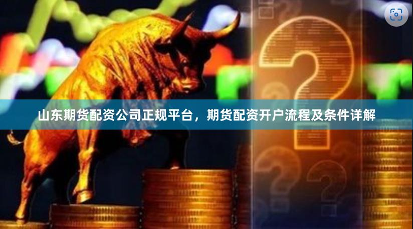 山东期货配资公司正规平台，期货配资开户流程及条件详解