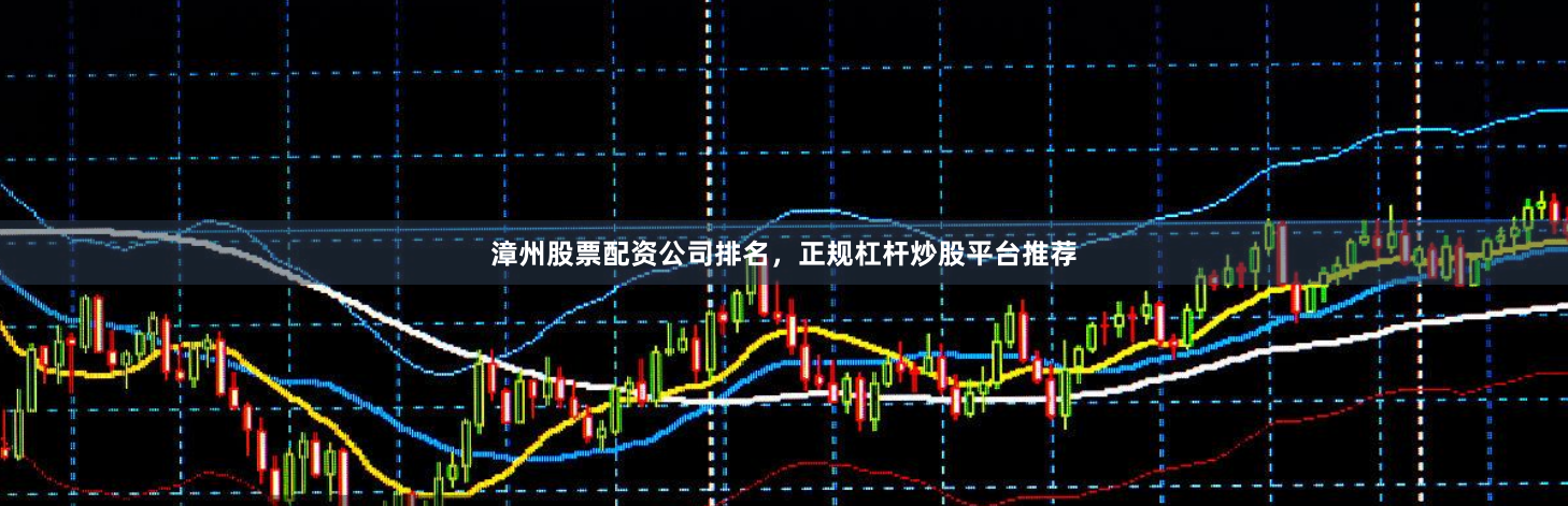漳州股票配资公司排名，正规杠杆炒股平台推荐