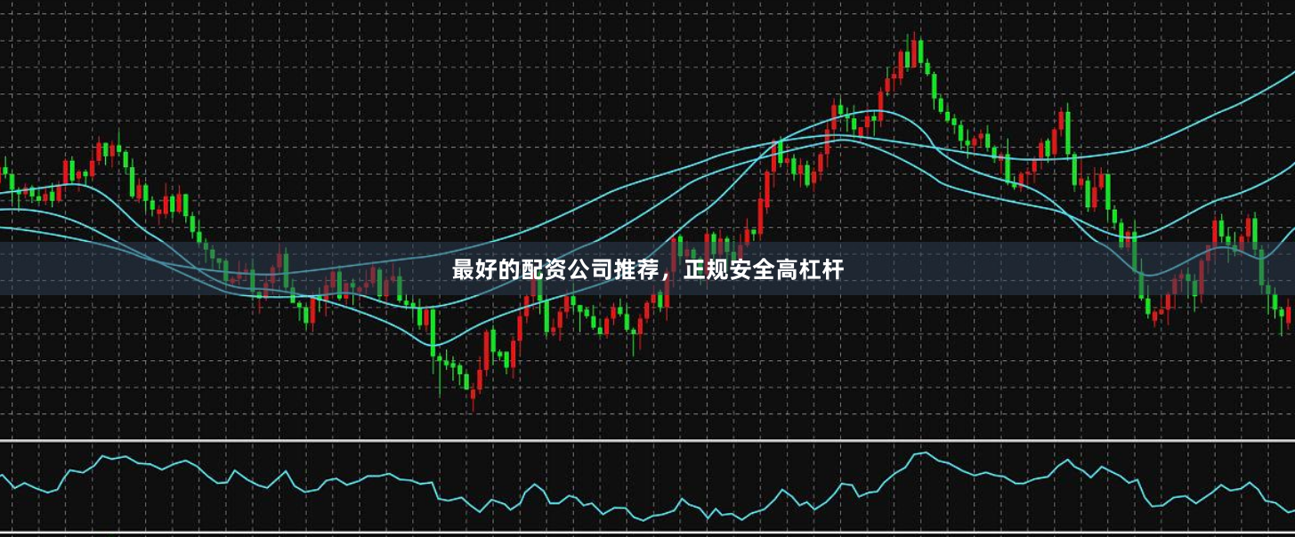 最好的配资公司推荐，正规安全高杠杆