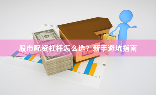 股市配资杠杆怎么选？新手避坑指南