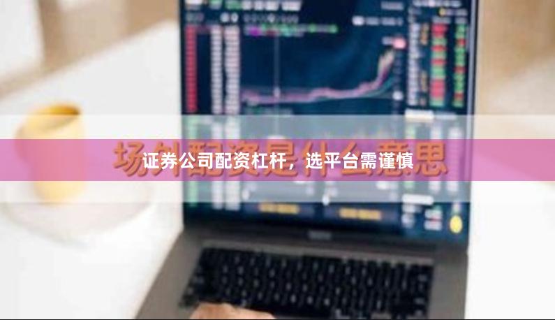 证券公司配资杠杆，选平台需谨慎